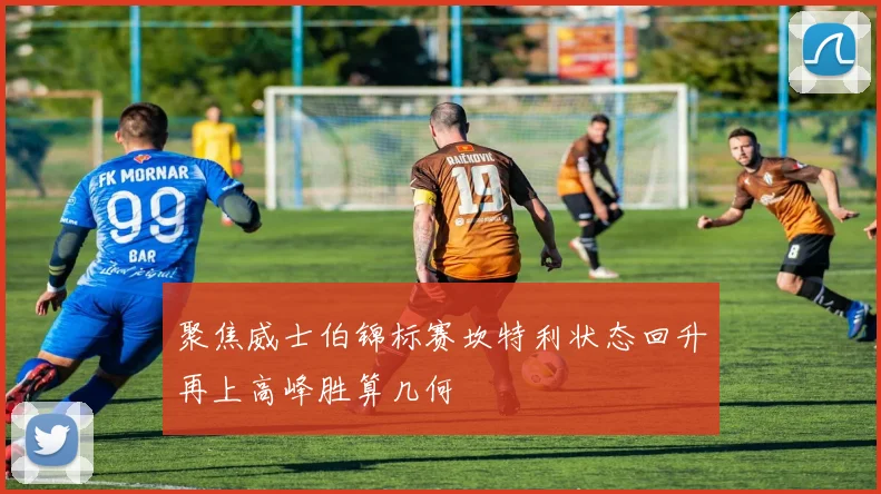 聚焦威士伯锦标赛坎特利状态回升再上高峰胜算几何