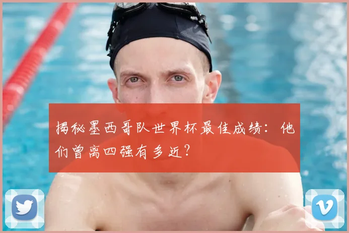 揭秘墨西哥队世界杯最佳成绩：他们曾离四强有多近？