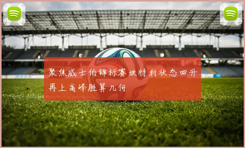 聚焦威士伯锦标赛坎特利状态回升再上高峰胜算几何