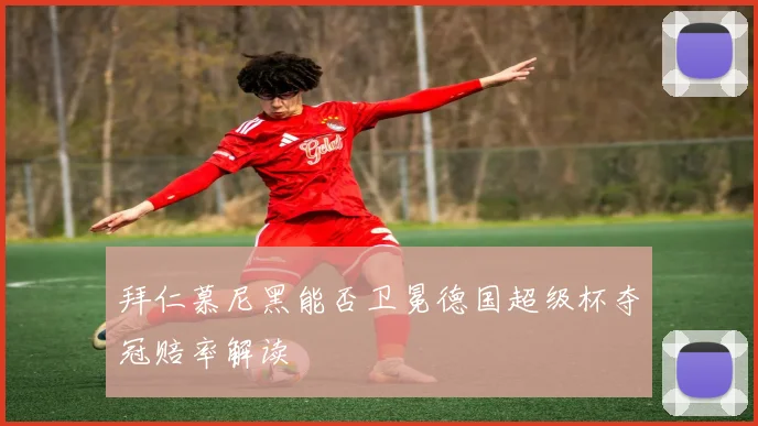 拜仁慕尼黑能否卫冕德国超级杯夺冠赔率解读