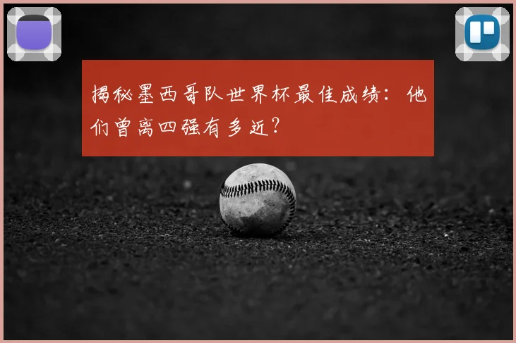 揭秘墨西哥队世界杯最佳成绩：他们曾离四强有多近？