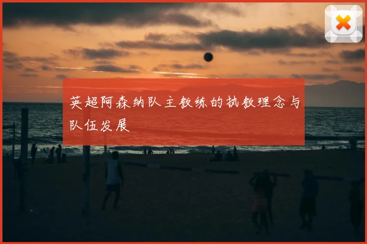 英超阿森纳队主教练的执教理念与队伍发展