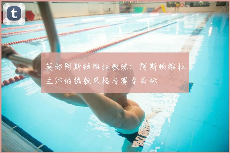 英超阿斯顿维拉教练:阿斯顿维拉主帅的执教风格与赛季目标