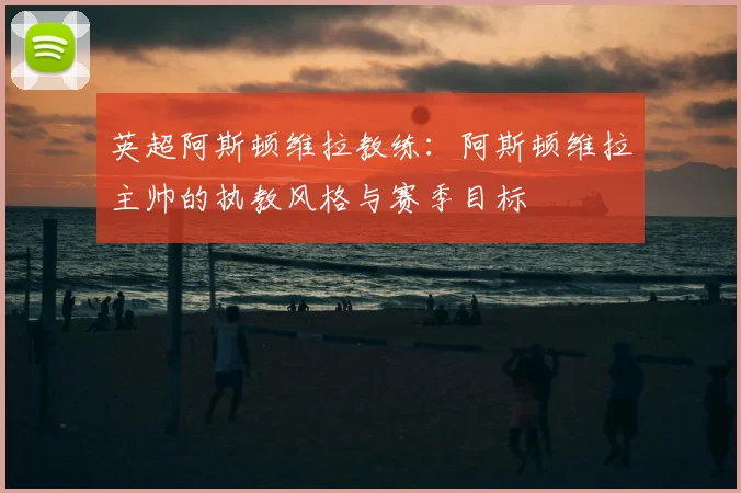 英超阿斯顿维拉教练：阿斯顿维拉主帅的执教风格与赛季目标